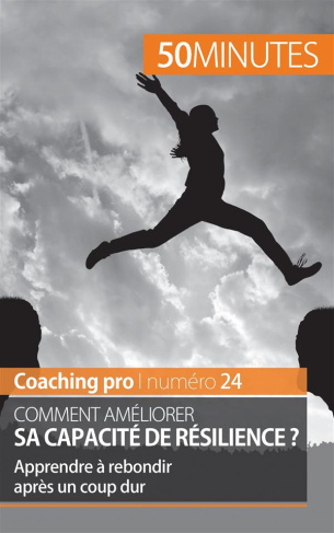 Comment améliorer sa capacité de résilience ? Apprendre à rebondir après un coup dur