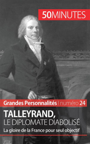 Talleyrand, le diplomate diabolisé. La gloire de la France pour seul objectif