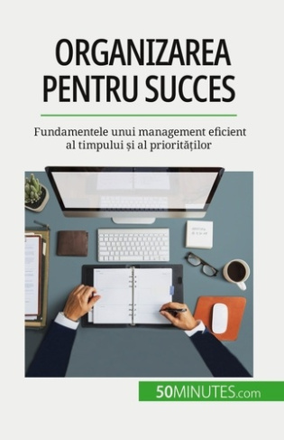 Organizarea pentru succes. Fundamentele unui management eficient al timpului ?i al priorita?ilor