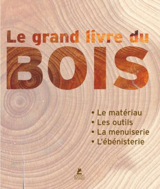 Le grand livre du bois. Le matériau, les outils, la menuiserie, l'ébénisterie