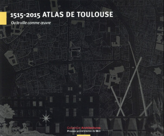 1515-2015 Atlas de Toulouse. Ou la ville comme oeuvre