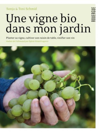 Une vigne bio dans mon jardin. Planter et conduire sa vigne, cultiver son raisin de table, vinifier