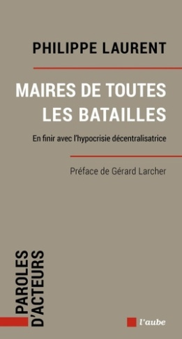 Maires de toutes les batailles. En finir avec l’hypocrisie décentralisatrice