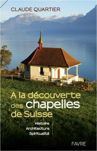 A la découverte des chapelles de Suisse. Histoire, architecture, spiritualité