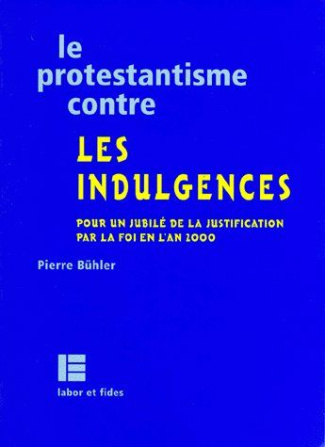 LE PROTESTANTISME CONTRE LES INDULGENCES. Pour un jubilé de la justification par la foi en l'an 2000