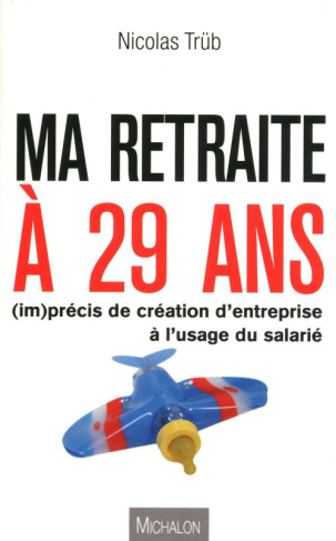 Ma retraite à 29 ans. (Im)précis de création d'entreprise à l'usage du salarié