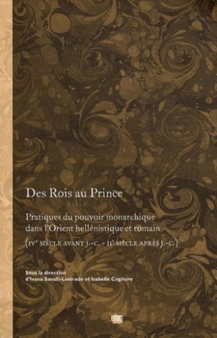 Des Rois au Prince. Pratiques du pouvoir monarchique dans l'Orient hellénistique et romain (IVe sièc