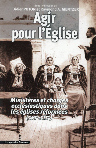 Agir pour l?Eglise. Ministères et charges ecclésiastiques dans les églises réformées (XVIe-XIXe)