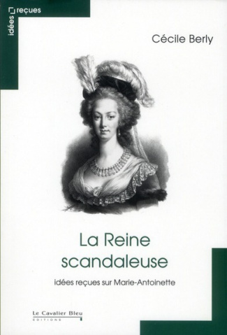 La Reine scandaleuse. Idées reçues sur Marie-Antoinette