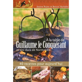 A la table de Guillaume le Conquérant et des ducs de Normandie. 40 recettes pour aujourd'hui