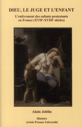 Dieu, le juge et l'enfant. L'enlèvement des enfants protestants en France (XVIIe-XVIIIe siècles)