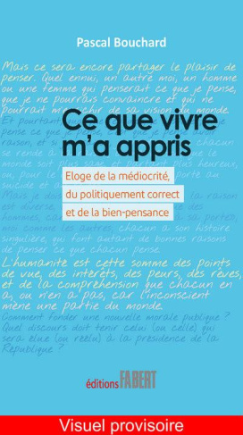 Ce que vivre m'a appris. Eloge de la médiocrité, du politiquement correct et de la bien-pensance
