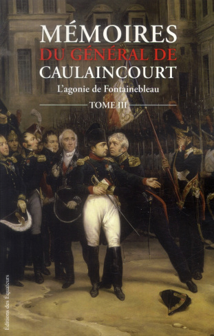 Mémoires du général de Caulaincourt, duc de Vicence, grand écuyer de l'empereur. Tome 3, L'agonie de