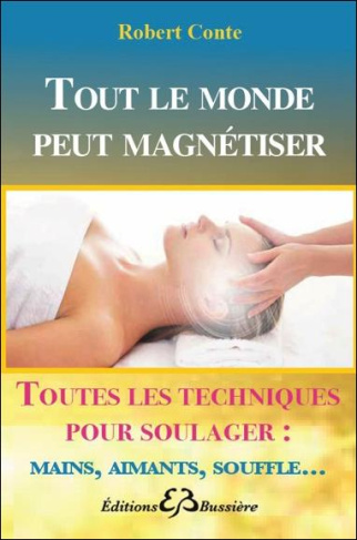 Tout le monde peut magnétiser. Toutes les techniques pour soulager : mains, aimants, souffle...