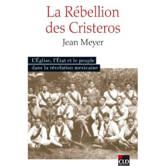 La Rébellion des Cristeros. L'Eglise, l'Etat et le peuple dans la Révolution mexicaine