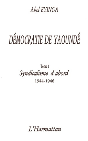 Démocratie de Yaoundé. 1 Syndicalisme d'abord (1944-1946) - Tome 1