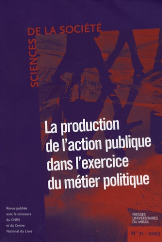 Sciences de la Société N° 71, mai 2007 : La production de l'action dans l'exercice du métier politiq