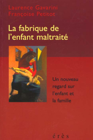 LA FABRIQUE DE L'ENFANT MALTRAITE. Un nouveau regard sur l'enfant et la famille