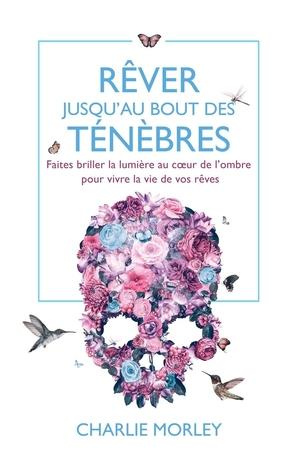 Rêver jusqu'au bout des ténèbres - Faites briller la lumière au coeur de l'ombre pour vivre la vie d