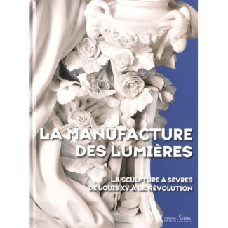 La manufacture des Lumières. La sculpture à Sèvres de Louis XV à la Révolution