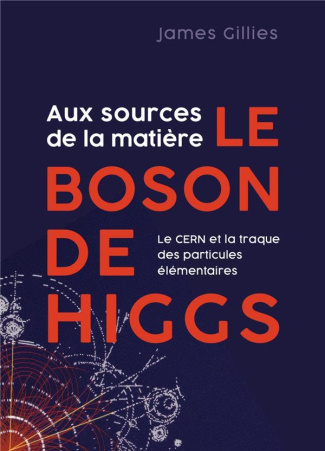 Aux sources de la matière le boson de Higgs. Le CERN et la traque des particules élémentaires