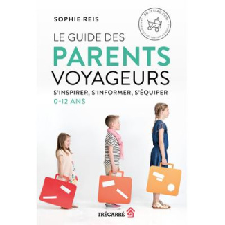 Le guide des parents voyageurs. S'inspirer, s'informer, s'équiper. 0 - 12 ans