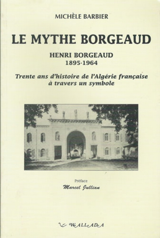 Le mythe Borgeaud. Henri Borgeaud, 1895-1964, trente ans d'histoire de l'Algérie française à travers