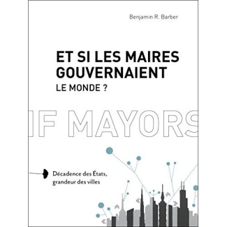 Et si les maires gouvernaient le monde ? Décadence des Etats, grandeur des villes