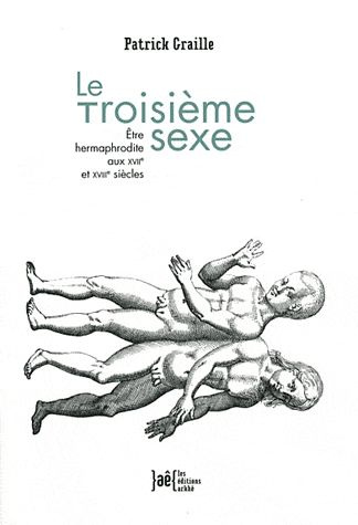 Le Troisième sexe. Etre hermaphrodite aux XVIIe et XVIIIe siècles
