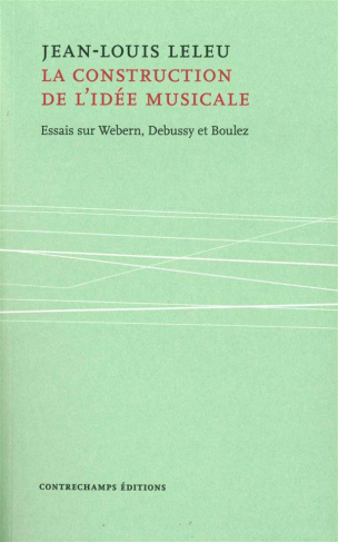 La construction de l'idée musicale. Essais sur Webern, Debussy et Boulez