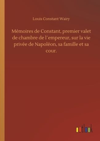 Mémoires de Constant, premier valet de chambre de l´empereur, sur la vie privée de Napoléon, sa fami