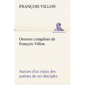 Oeuvres complètes de François Villon Suivies d'un choix des poésies de ses disciples