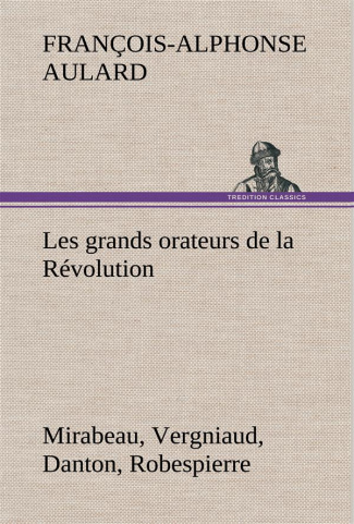 Les grands orateurs de la Révolution Mirabeau, Vergniaud, Danton, Robespierre
