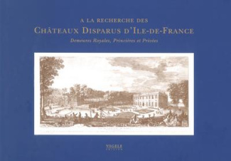 A la recherche des Châteaux Disparus d'Ile-de-France. Demeures Royales, Princières et Privées