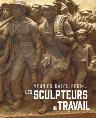 Les sculpteurs du travail. Meunier, Dalou, Rodin...