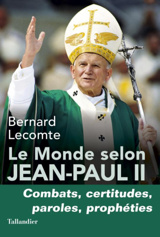 Le monde selon Jean-Paul II. Combats, certitudes, paroles, prophéties