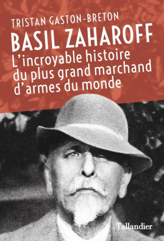 Basil Zaharoff. L'incroyable histoire du plus grand marchand d'armes du monde