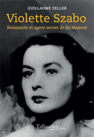VIOLETTE SZABO - DE LONDRES A RAVENSBRUCK : UNE ESPIONNE FACE AUX SS