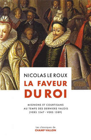 La faveur du roi. Mignons et courtisans au temps des derniers Valois