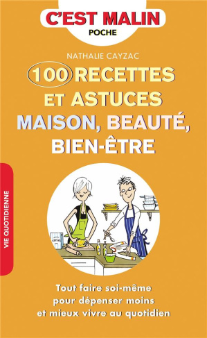 CENT RECETTES ET ASTUCES MAISON, BEAUTE, BIEN-ETRE, C'EST MALIN - TOUT FAIRE SOI-MEME POUR DEPENSER