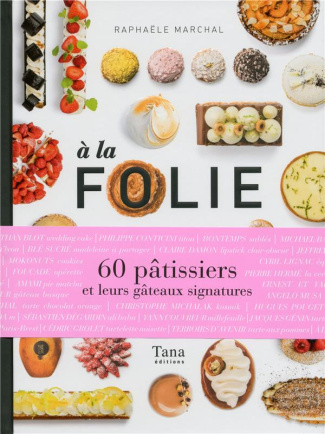 A la folie. 60 pâtissiers et leurs gâteaux signatures