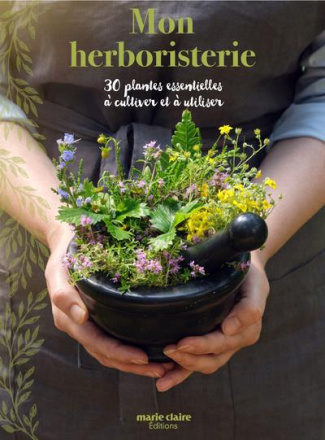 Mon herboristerie. 30 plantes essentielles à cultiver et à utiliser