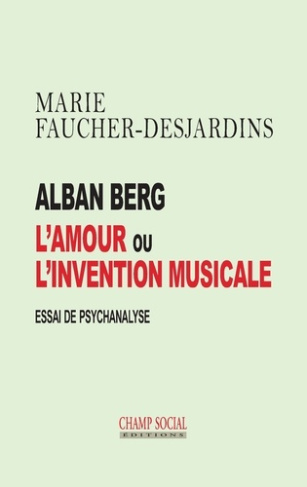 Alban Berg, l'amour ou l'invention musicale. Essai de psychanalyse