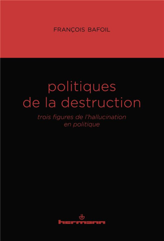 Politiques de la destruction. Trois figures de l'hallucination en politique