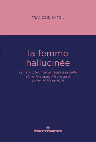 La femme hallucinée. Construction de la faute sexuelle dans la société française entre 1870 et 1914