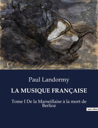 LA MUSIQUE FRANÇAISE. Tome I De la Marseillaise à la mort de Berlioz