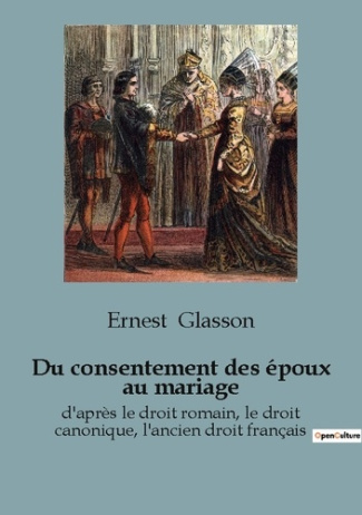 Du consentement des époux au mariage. d'après le droit romain, le droit canonique, l'ancien droit fr