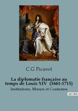 La diplomatie française au temps de Louis XIV (1661-1715). Institutions, Mœurs et Coutumes