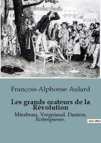 Les grands orateurs de la Révolution. Mirabeau, Vergniaud, Danton, Robespierre.