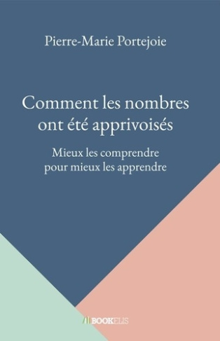 Comment les nombres ont été apprivoisés. Mieux les comprendre pour mieux les apprendre